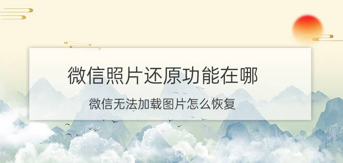 微信照片还原功能在哪 微信无法加载图片怎么恢复？